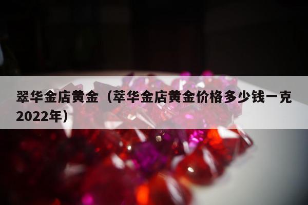 翠华金店黄金（萃华金店黄金价格多少钱一克2022年）