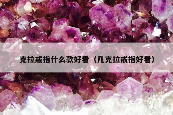 克拉戒指什么款好看（几克拉戒指好看）