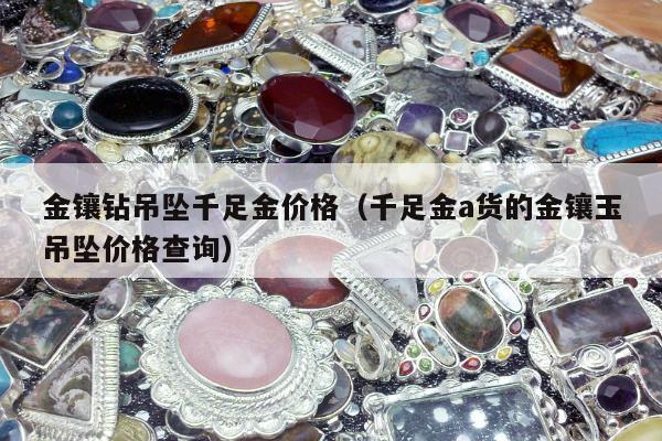 金镶钻吊坠千足金价格（千足金a货的金镶玉吊坠价格查询）