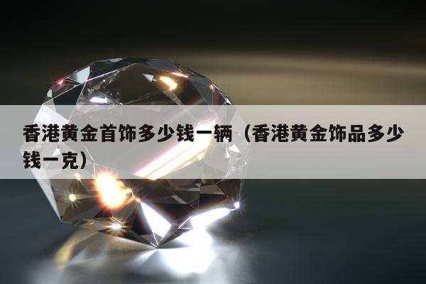 香港黄金首饰多少钱一辆（香港黄金饰品多少钱一克）