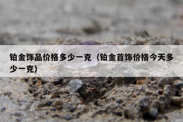 铂金饰品价格多少一克（铂金首饰价格今天多少一克）