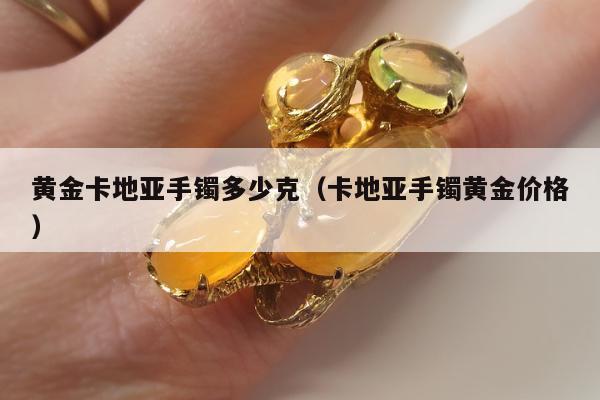 黄金卡地亚手镯多少克（卡地亚手镯黄金价格）