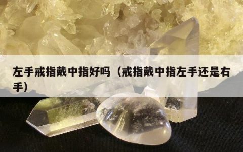 左手戒指戴中指好吗（戒指戴中指左手还是右手）
