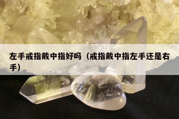 左手戒指戴中指好吗（戒指戴中指左手还是右手）