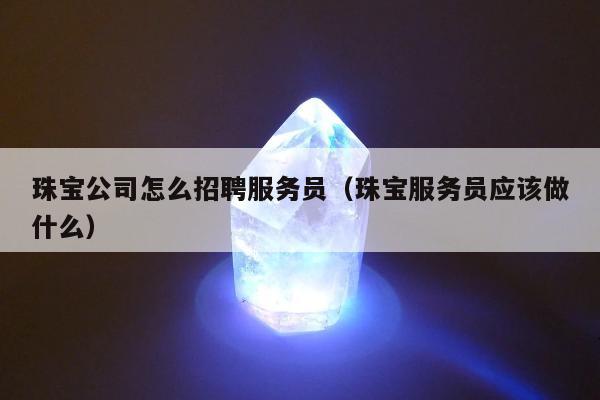 珠宝公司怎么招聘服务员（珠宝服务员应该做什么）