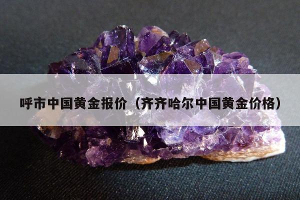 呼市中国黄金报价（齐齐哈尔中国黄金价格）