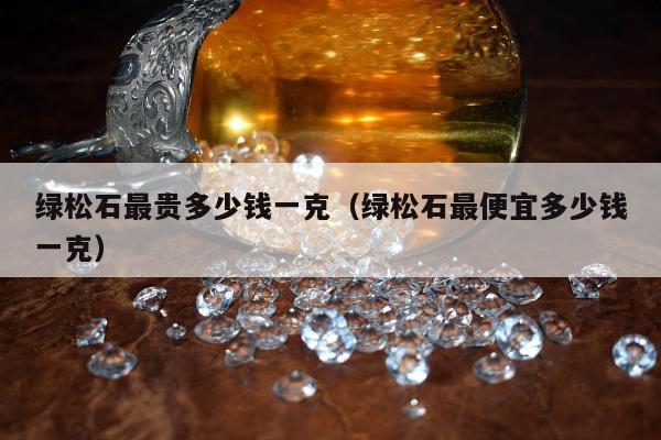 绿松石最贵多少钱一克（绿松石最便宜多少钱一克）