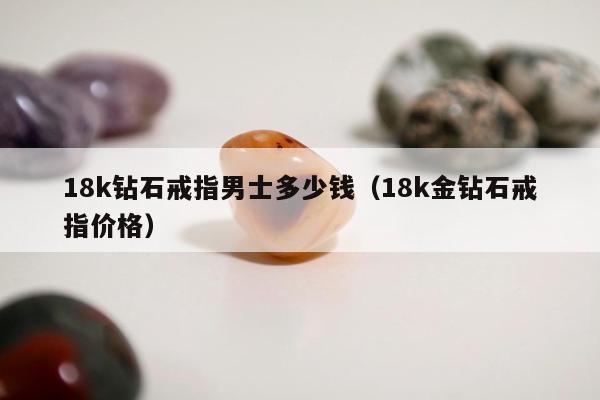 8k钻石戒指男士多少钱（18k金钻石戒指价格）"
