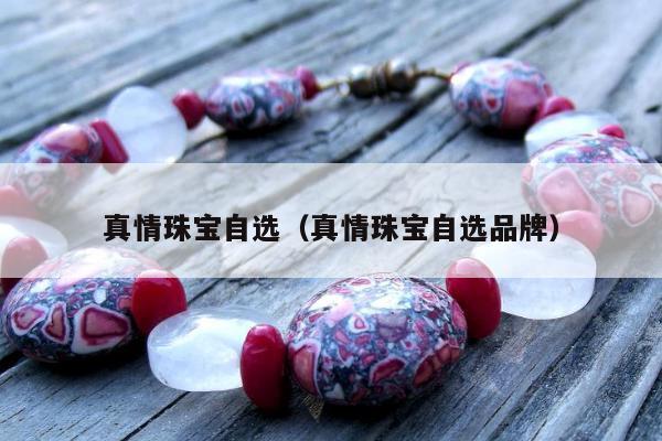 真情珠宝自选（真情珠宝自选品牌）