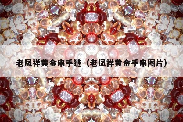 老凤祥黄金串手链（老凤祥黄金手串图片）