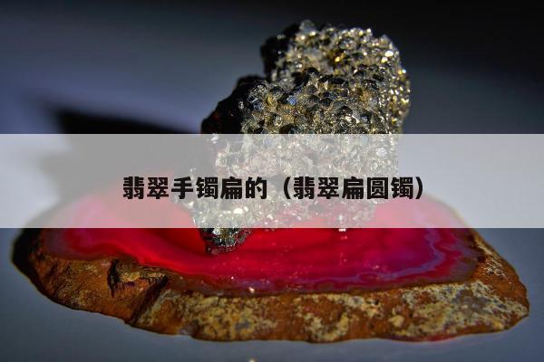翡翠手镯扁的（翡翠扁圆镯）