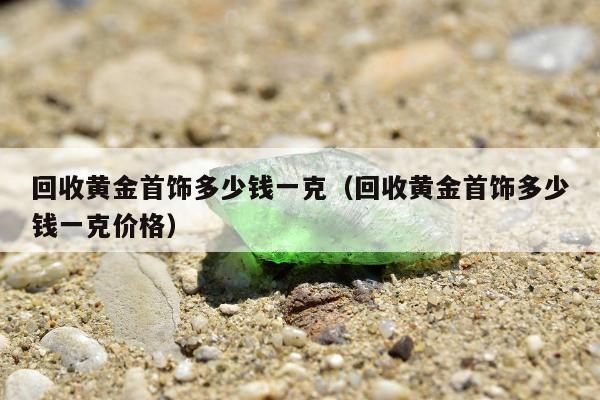 回收黄金首饰多少钱一克（回收黄金首饰多少钱一克价格）