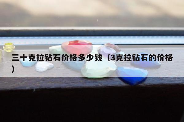 三十克拉钻石价格多少钱（3克拉钻石的价格）