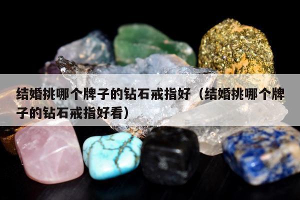 结婚挑哪个牌子的钻石戒指好（结婚挑哪个牌子的钻石戒指好看）