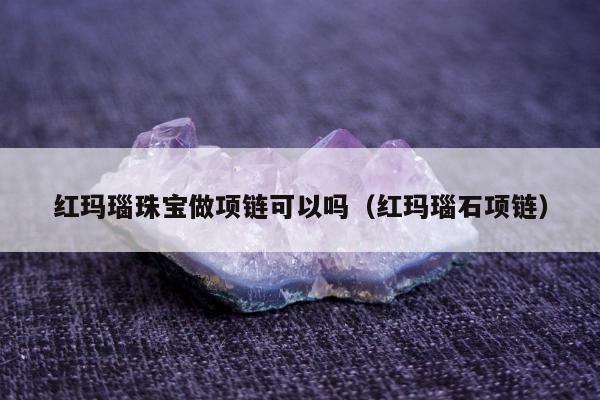 红玛瑙珠宝做项链可以吗（红玛瑙石项链）