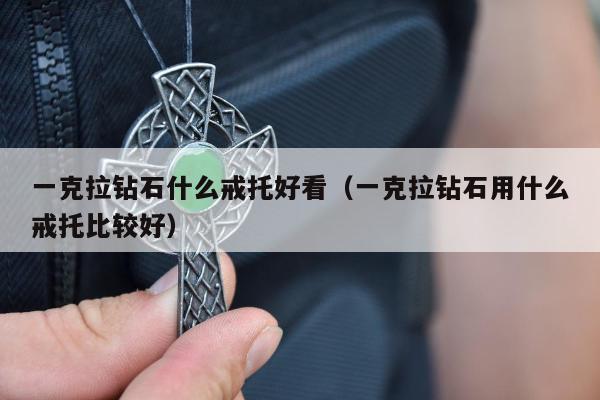 一克拉钻石什么戒托好看（一克拉钻石用什么戒托比较好）
