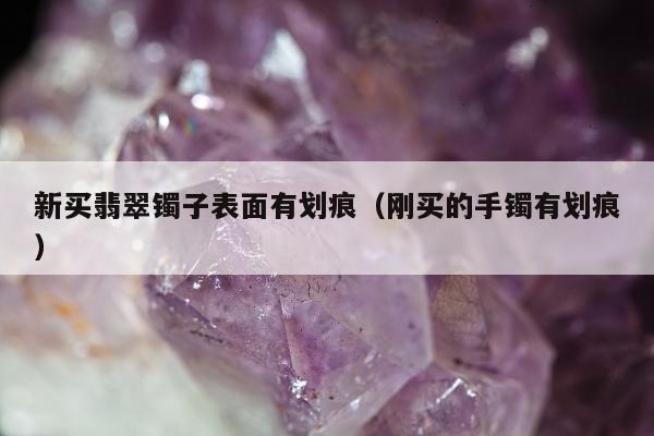 新买翡翠镯子表面有划痕（刚买的手镯有划痕）