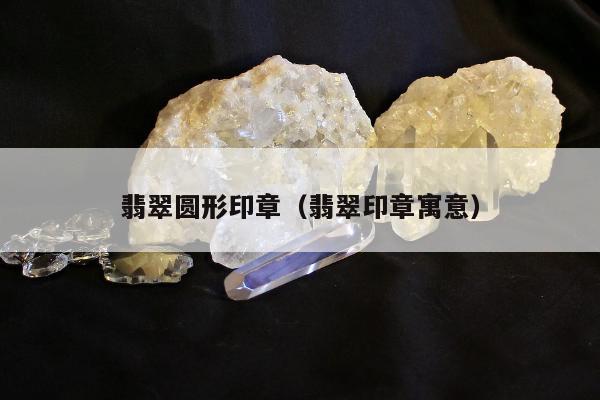翡翠圆形印章（翡翠印章寓意）