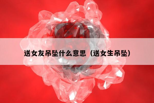 送女友吊坠什么意思（送女生吊坠）