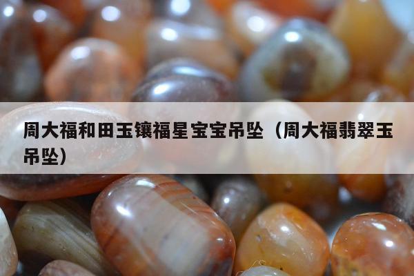 周大福和田玉镶福星宝宝吊坠（周大福翡翠玉吊坠）