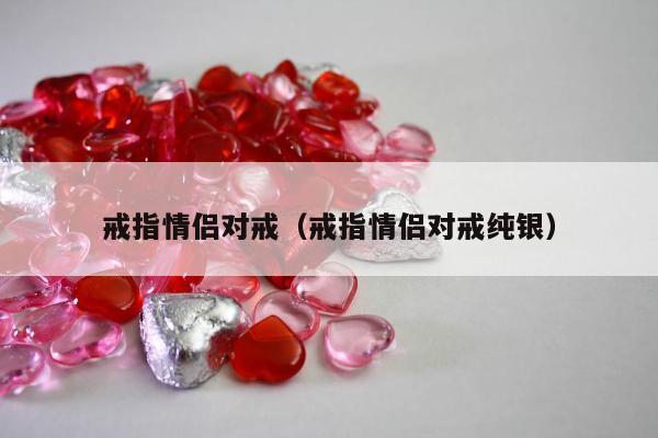 戒指情侣对戒（戒指情侣对戒纯银）