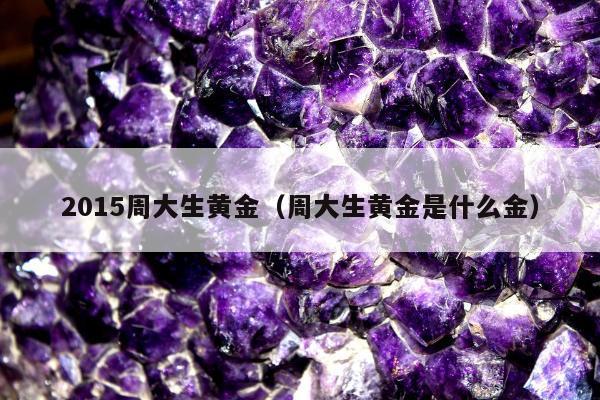 015周大生黄金（周大生黄金是什么金）"