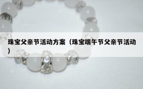 珠宝父亲节活动方案（珠宝端午节父亲节活动）