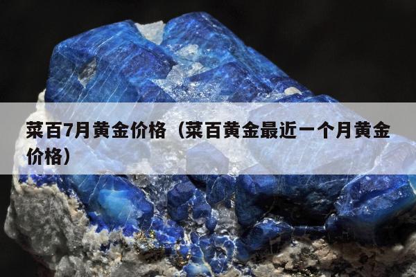 菜百7月黄金价格（菜百黄金最近一个月黄金价格）