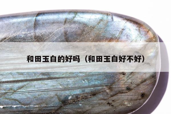 和田玉白的好吗（和田玉白好不好）