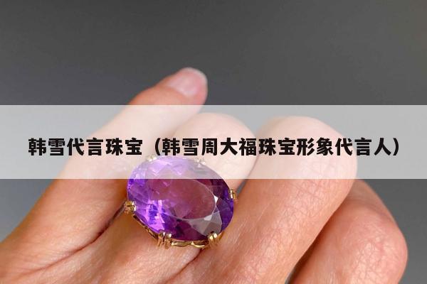 韩雪代言珠宝（韩雪周大福珠宝形象代言人）