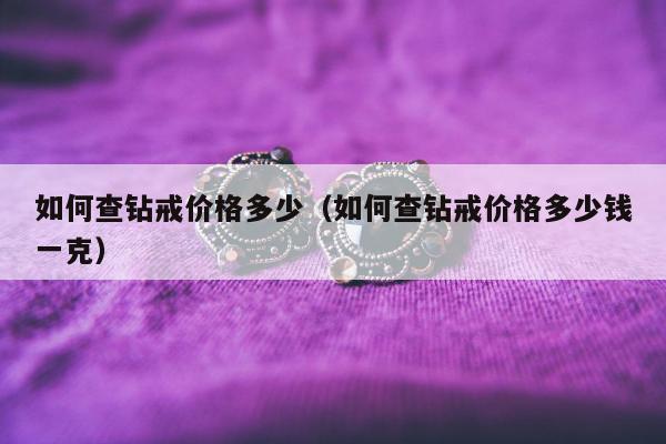 如何查钻戒价格多少（如何查钻戒价格多少钱一克）