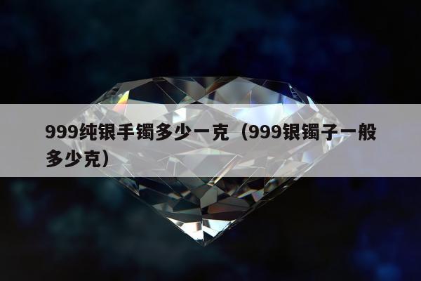 99纯银手镯多少一克（999银镯子一般多少克）"