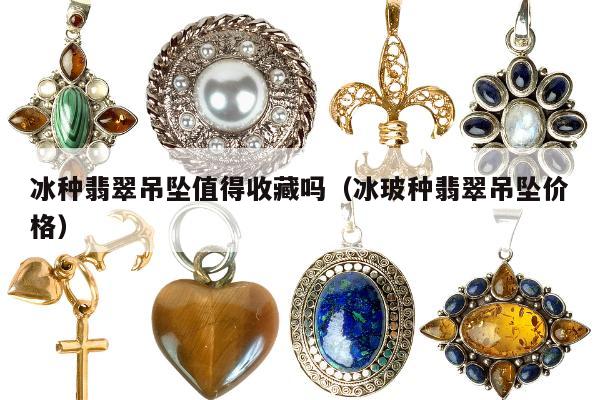 冰种翡翠吊坠值得收藏吗（冰玻种翡翠吊坠价格）