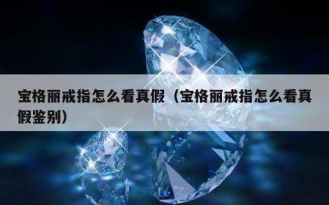 宝格丽戒指怎么看真假（宝格丽戒指怎么看真假鉴别）