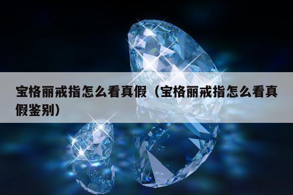 宝格丽戒指怎么看真假（宝格丽戒指怎么看真假鉴别）