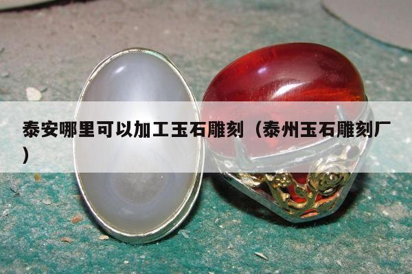 泰安哪里可以加工玉石雕刻（泰州玉石雕刻厂）