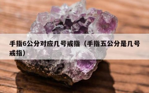 手指6公分对应几号戒指（手指五公分是几号戒指）