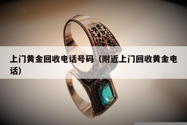 上门黄金回收电话号码（附近上门回收黄金电话）