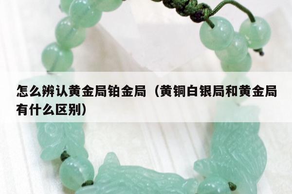 怎么辨认黄金局铂金局（黄铜白银局和黄金局有什么区别）