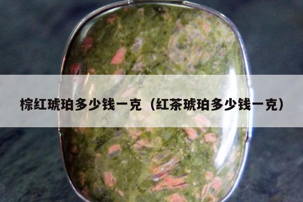 棕红琥珀多少钱一克（红茶琥珀多少钱一克）