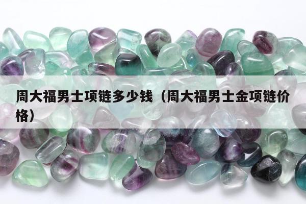 周大福男士项链多少钱（周大福男士金项链价格）