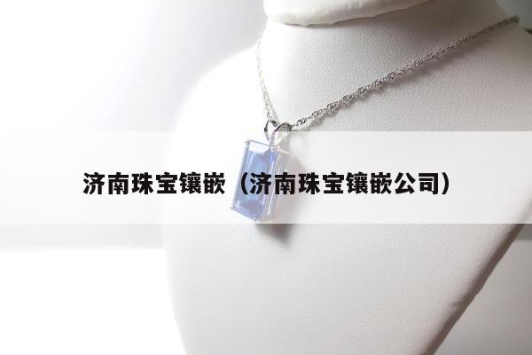 济南珠宝镶嵌（济南珠宝镶嵌公司）