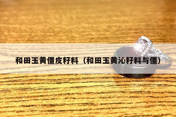 和田玉黄僵皮籽料（和田玉黄沁籽料与僵）