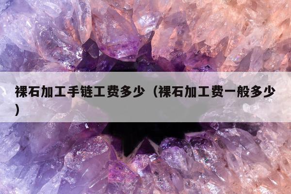 裸石加工手链工费多少（裸石加工费一般多少）