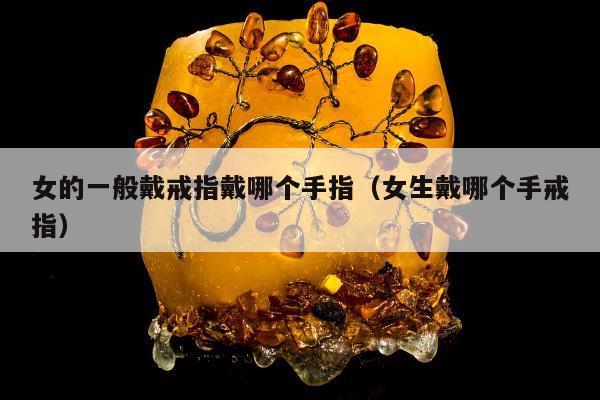 女的一般戴戒指戴哪个手指（女生戴哪个手戒指）