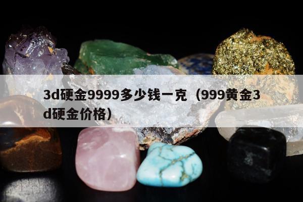 d硬金9999多少钱一克（999黄金3d硬金价格）"