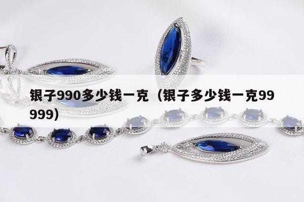 银子990多少钱一克（银子多少钱一克99999）