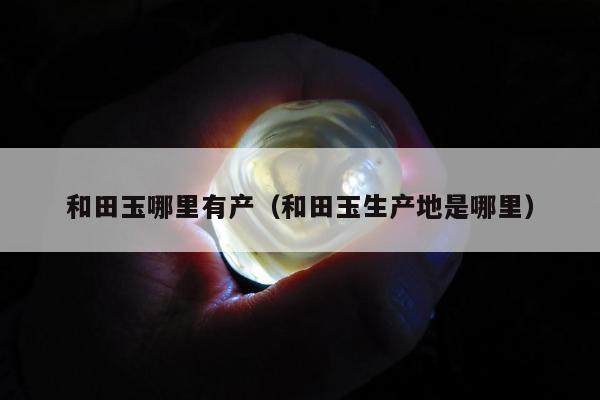 和田玉哪里有产（和田玉生产地是哪里）