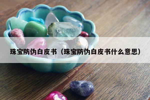 珠宝防伪白皮书（珠宝防伪白皮书什么意思）