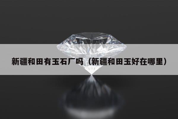 新疆和田有玉石厂吗（新疆和田玉好在哪里）